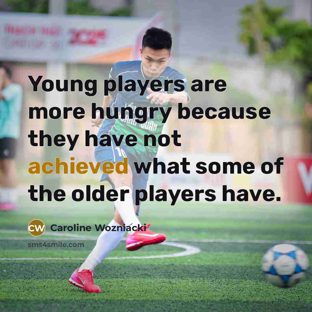 “Young players are more hungry because they have not achieved what some of the older players have.” quote by Caroline Wozniacki