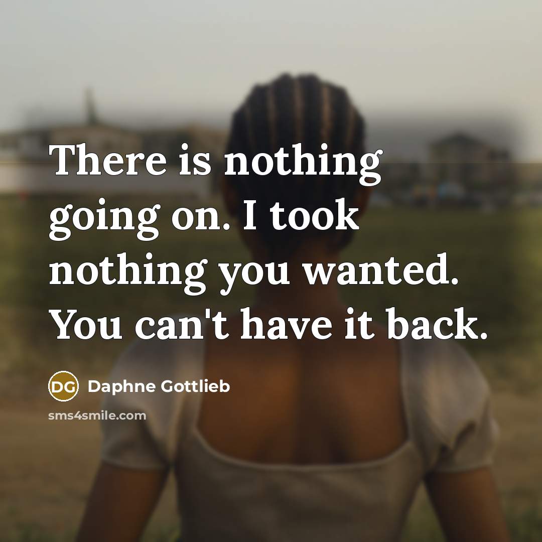 “There is nothing going on. I took nothing you wanted. You can't have it back.” quote by Daphne Gottlieb