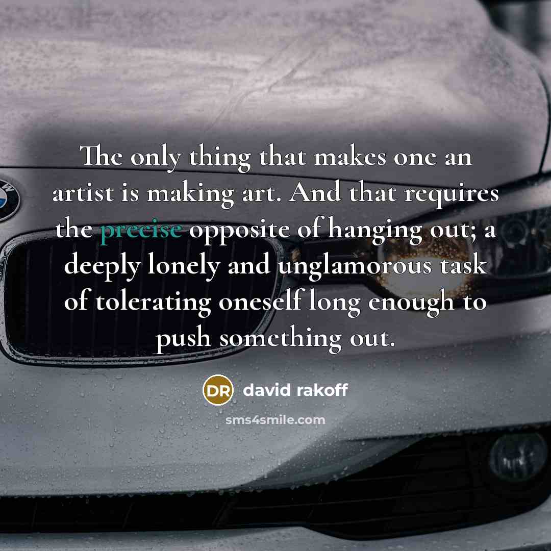 “The only thing that makes one an artist is making…” quote by David Rakoff
