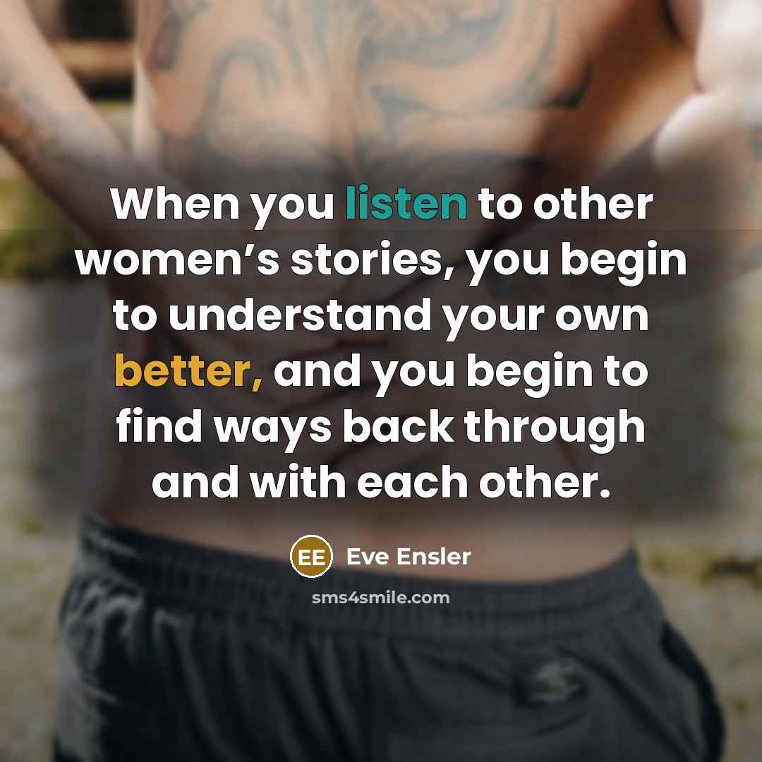 “When you listen to other women’s stories, you begin to…” quote by Eve Ensler