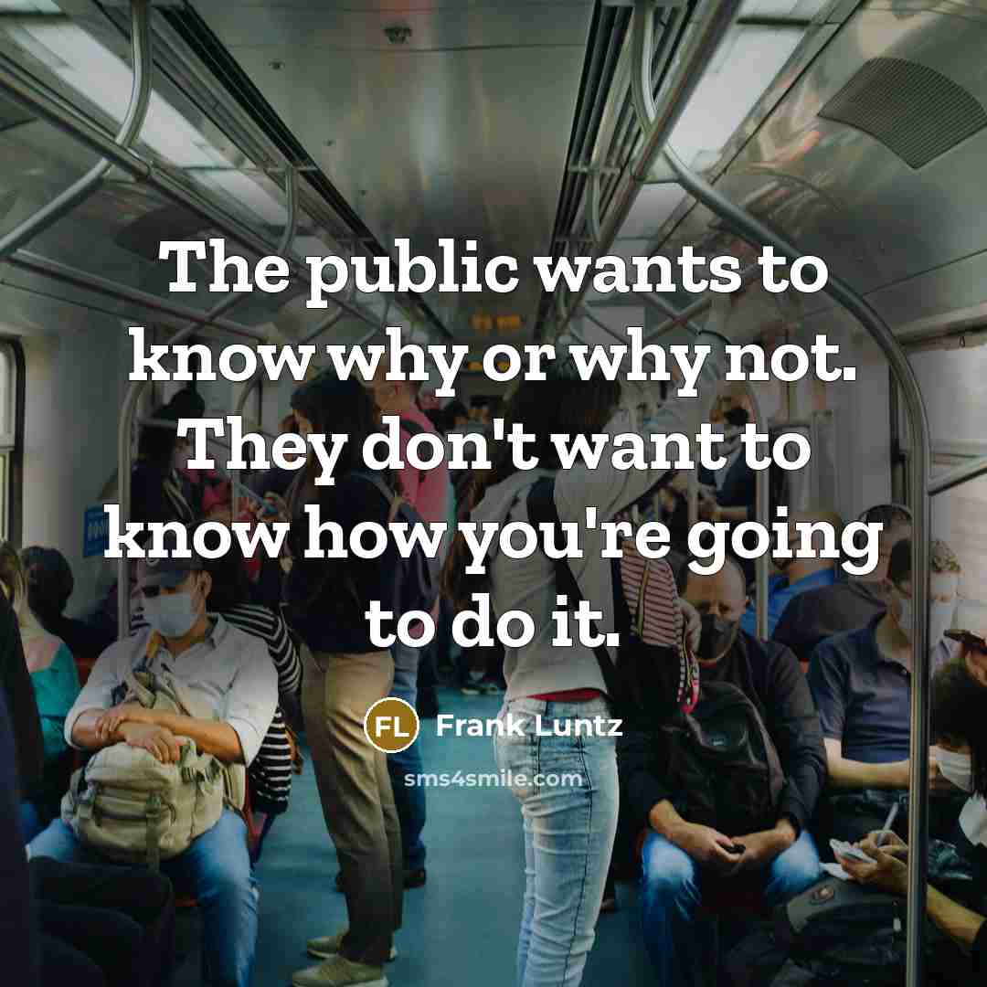 “The public wants to know why or why not. They…” quote by Frank Luntz