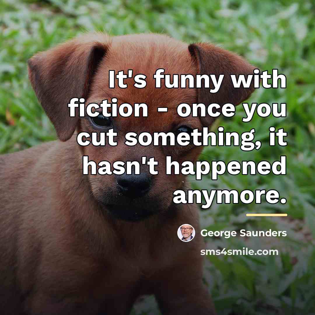 “It's funny with fiction - once you cut something, it…” quote by George Saunders