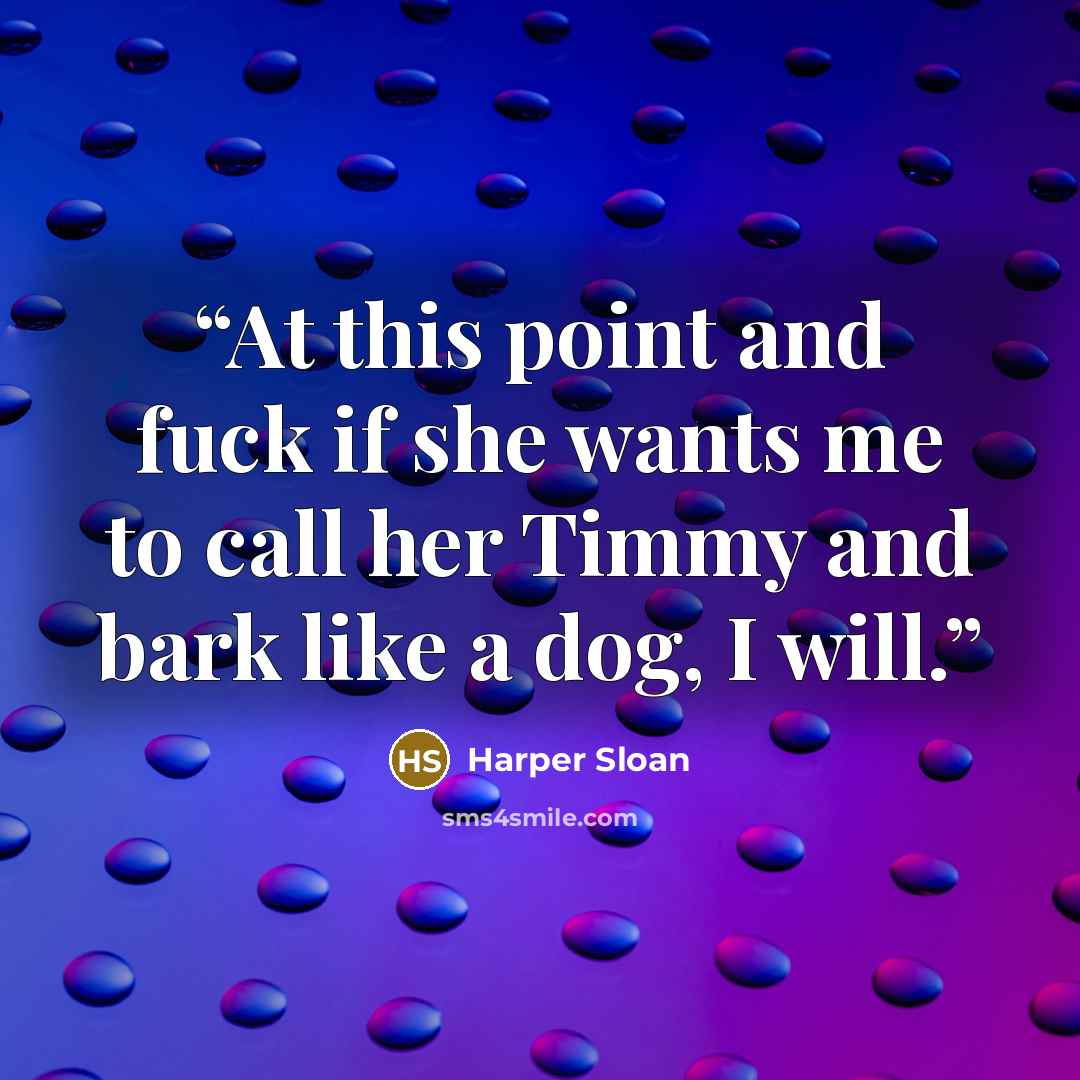 “At this point and fuck if she wants me to call her Timmy and bark like a dog, I will.” quote by Harper Sloan