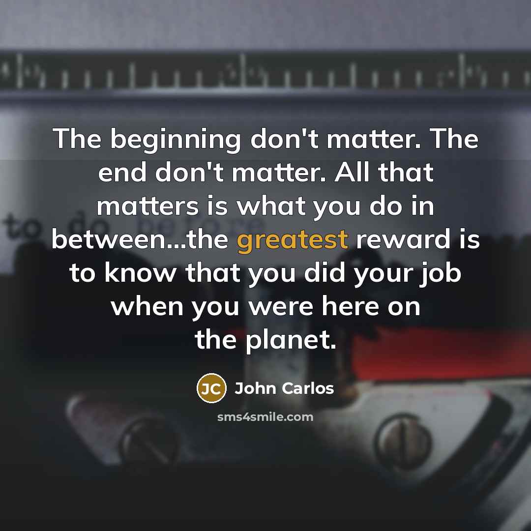 “The beginning don't matter. The end don't matter. All that matters is what you do in between...the greatest reward is to know that you did your job when you were here on the planet.” quote by John Carlos