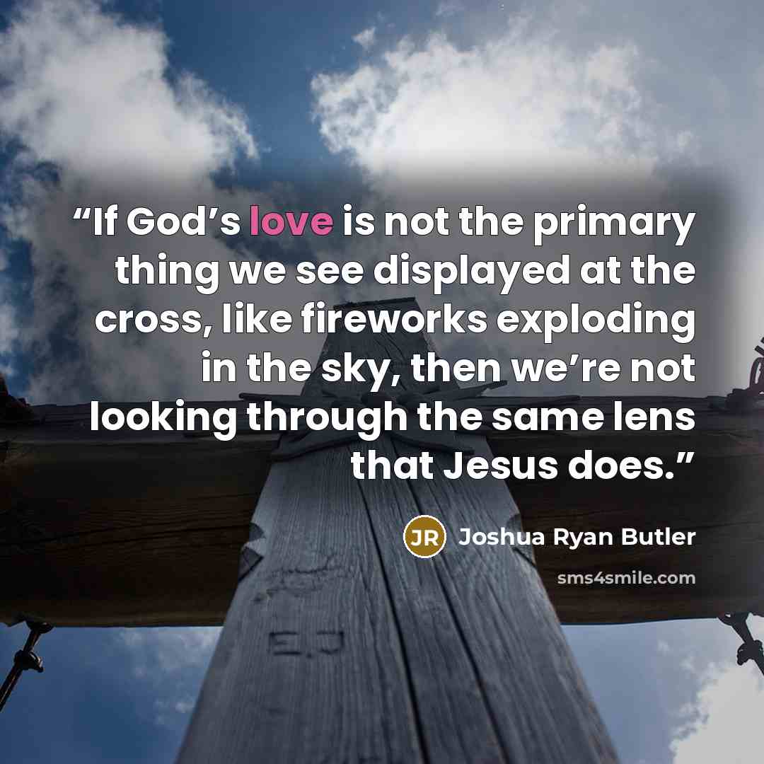 “If God’s love is not the primary thing we see displayed at the cross, like fireworks exploding in the sky, then we’re not looking through the same lens that Jesus does.” quote by Joshua Ryan Butler