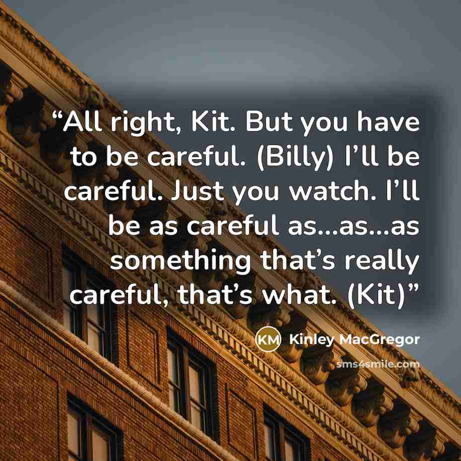 “All right, Kit. But you have to be careful. (Billy) I’ll be careful. Just you watch. I’ll be as careful as…as…as something that’s really careful, that’s what. (Kit)” quote by Kinley MacGregor