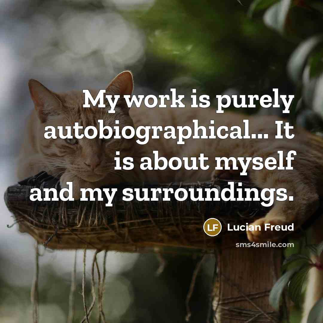 “My work is purely autobiographical... It is about myself and…” quote by Lucian Freud