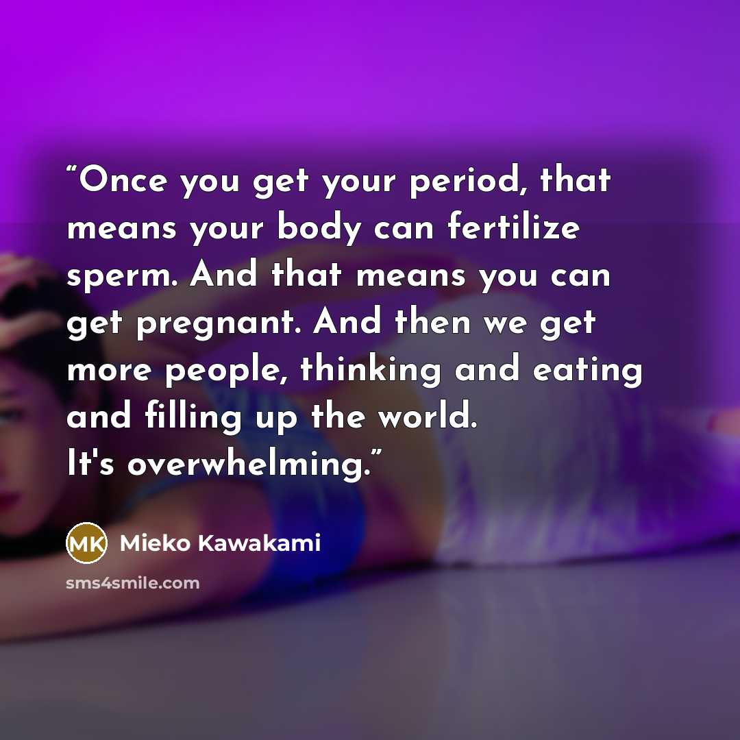 “Once you get your period, that means your body can fertilize sperm. And that means you can get pregnant. And then we get more people, thinking and eating and filling up the world. It's overwhelming.” quote by Mieko Kawakami