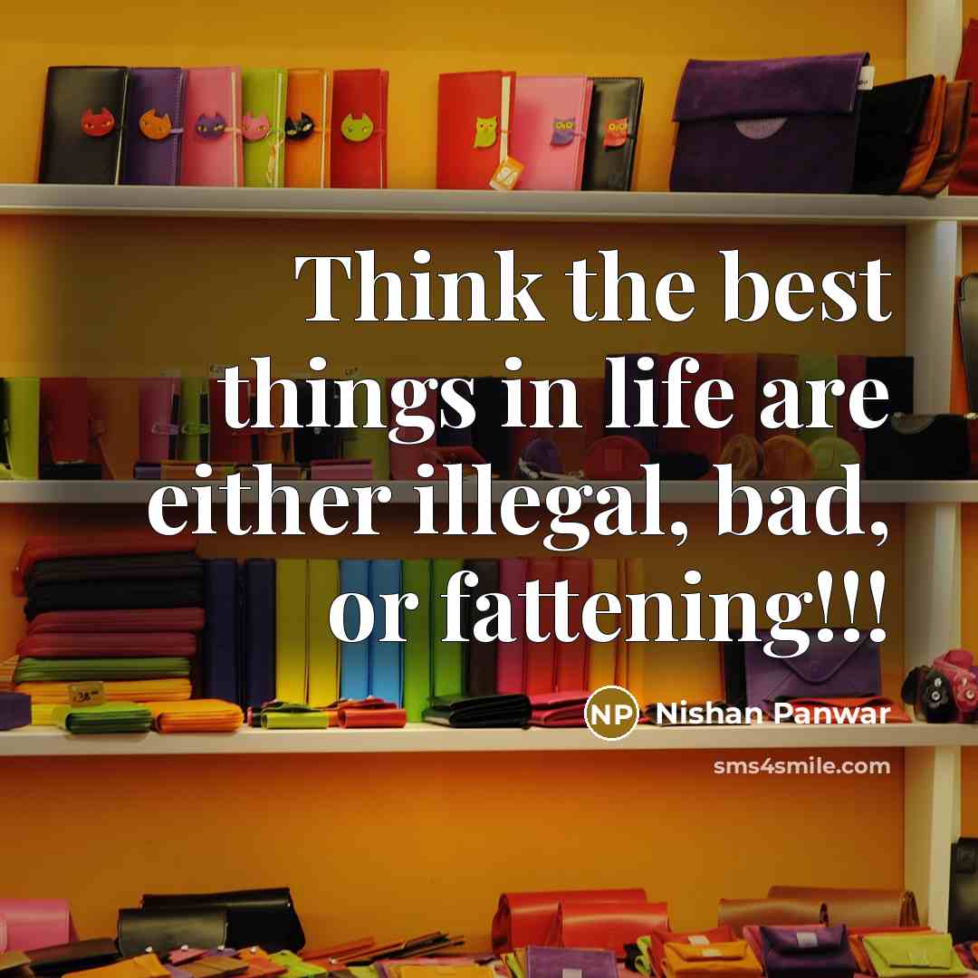 “Think the best things in life are either illegal, bad, or fattening!!!” quote by Nishan Panwar