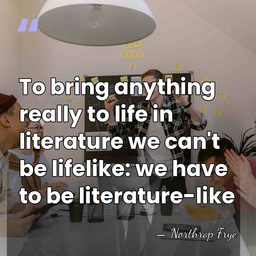 To bring anything really to life in literature we can't be lifelike:&hellip; - Northrop Frye