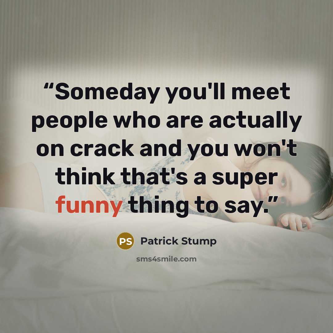 “Someday you'll meet people who are actually on crack and you won't think that's a super funny thing to say.” quote by Patrick Stump