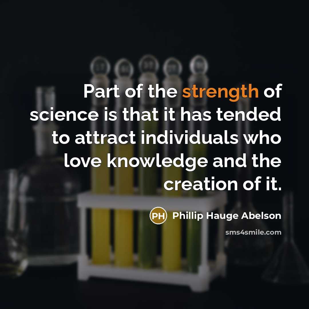 “Part of the strength of science is that it has tended to attract individuals who love knowledge and the creation of it.” quote by Phillip Hauge Abelson