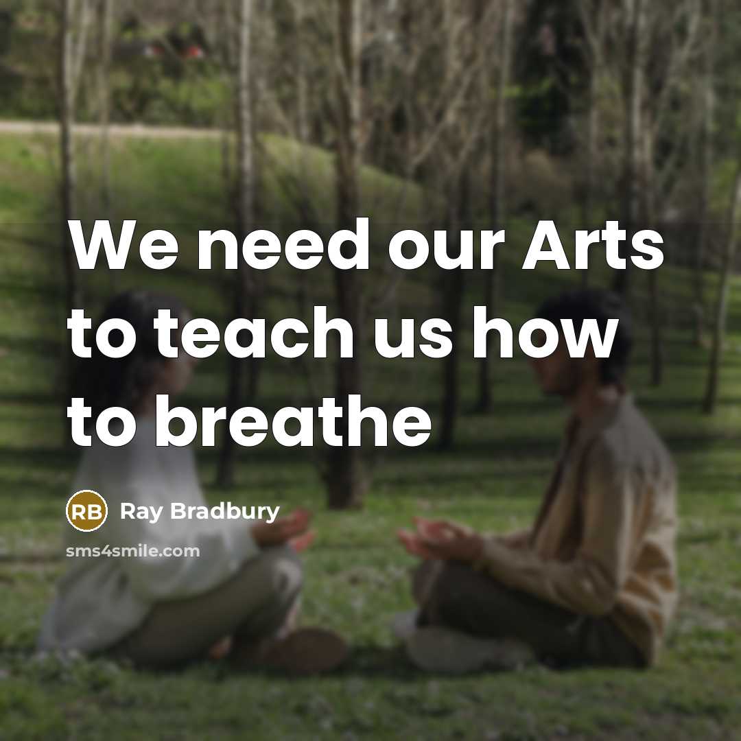“We need our Arts to teach us how to breathe…” quote by Ray Bradbury