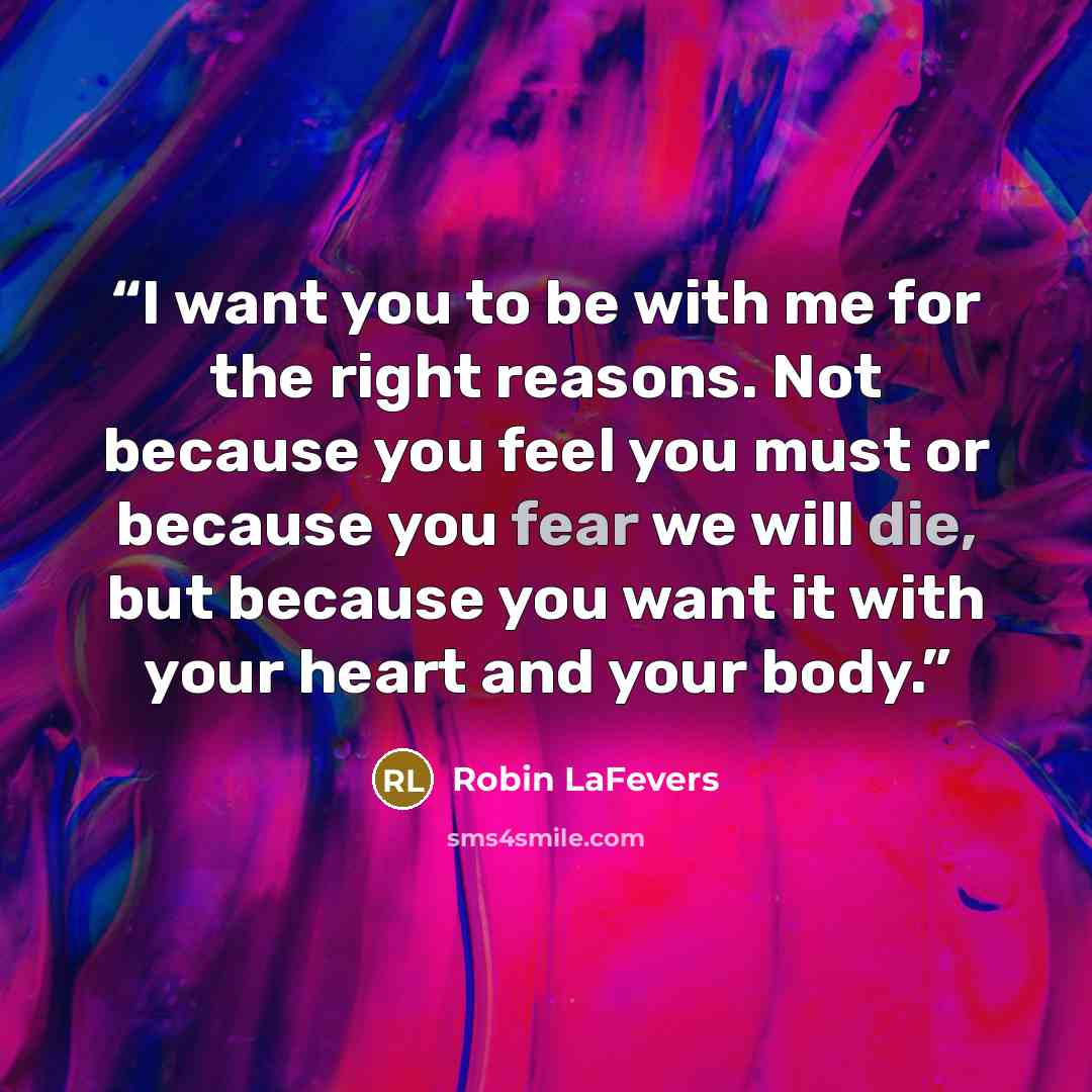 “I want you to be with me for the right reasons. Not because you feel you must or because you fear we will die, but because you want it with your heart and your body.” quote by Robin LaFevers