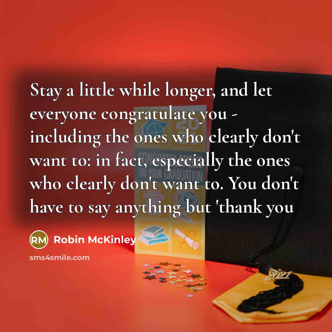 “Stay a little while longer, and let everyone congratulate you - including the ones who clearly don't want to: in fact, especially the ones who clearly don't want to. You don't have to say anything but 'thank you” quote by Robin McKinley