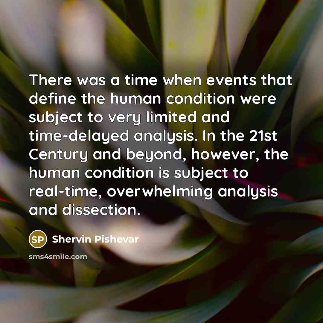“There was a time when events that define the human condition were subject to very limited and time-delayed analysis. In the 21st Century and beyond, however, the human condition is subject to real-time, overwhelming analysis and dissection.” quote by Shervin Pishevar