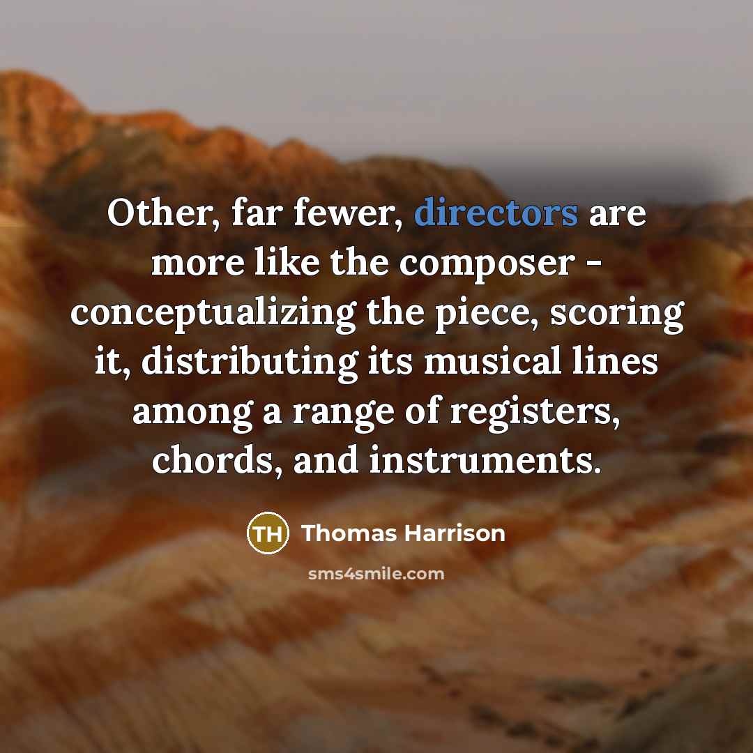 “Other, far fewer, directors are more like the composer - conceptualizing the piece, scoring it, distributing its musical lines among a range of registers, chords, and instruments.” quote by Thomas Harrison