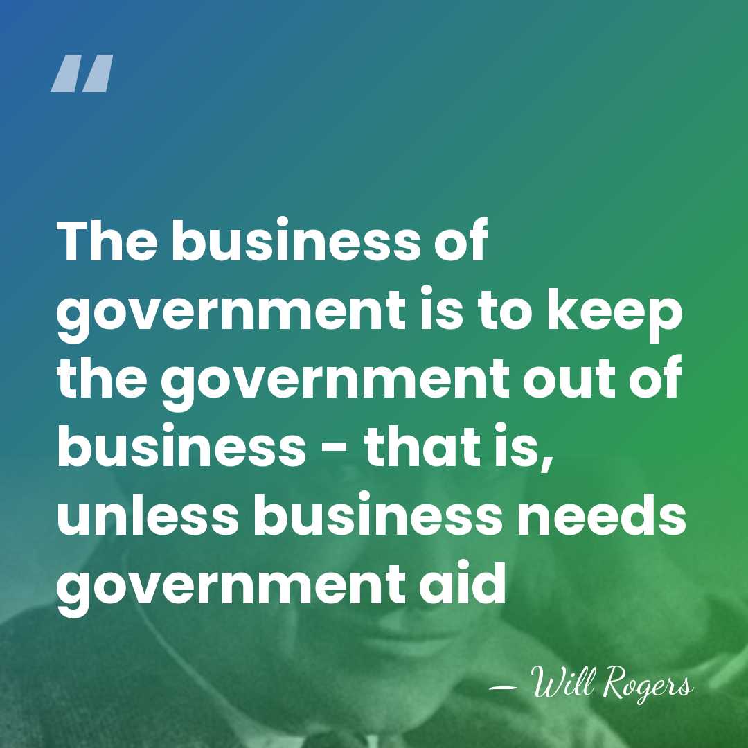 The business of government is to keep the government out of business&hellip; - Will Rogers