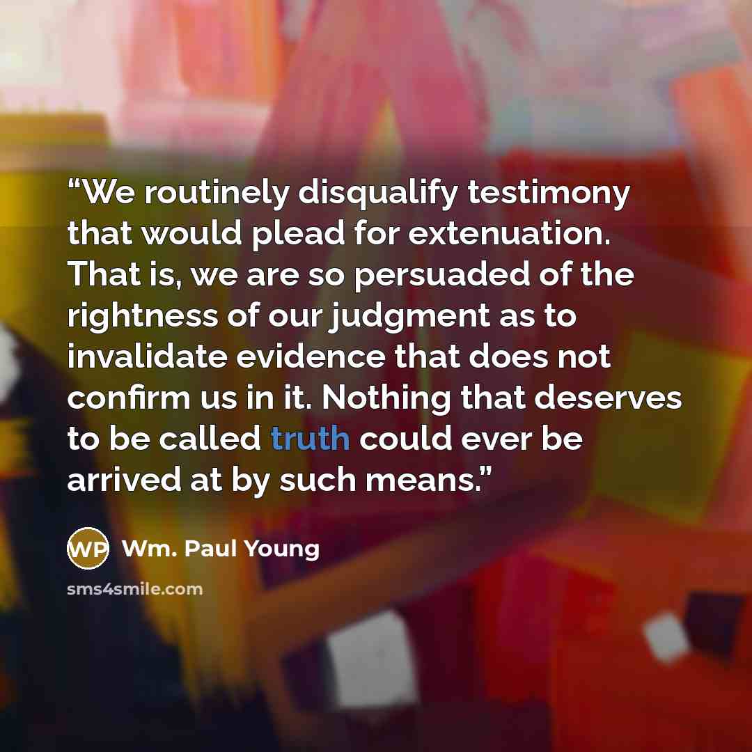 “We routinely disqualify testimony that would plead for extenuation. That is, we are so persuaded of the rightness of our judgment as to invalidate evidence that does not confirm us in it. Nothing that deserves to be called truth could ever be arrived at by such means.” quote by Wm. Paul Young