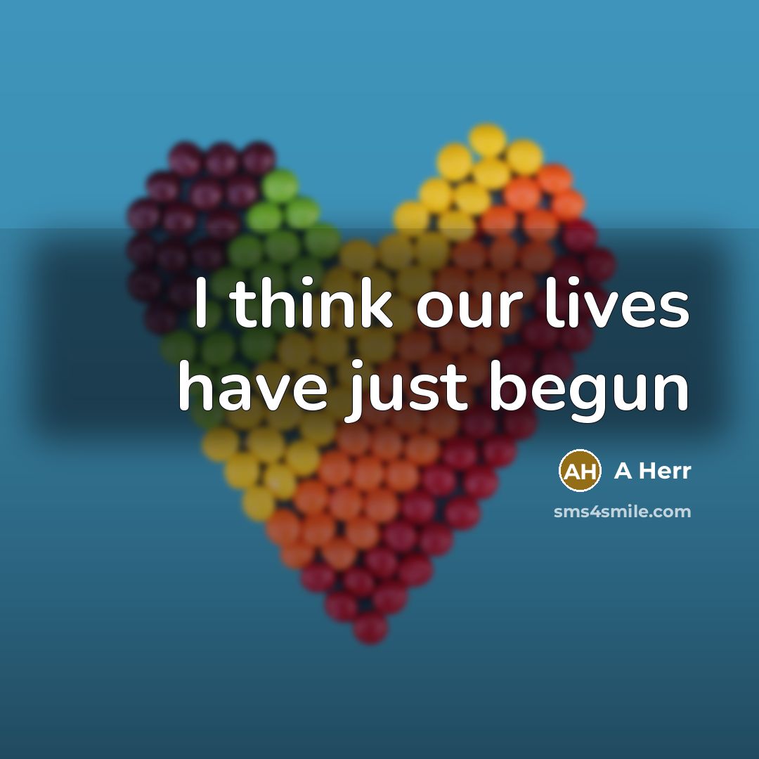 “I think our lives have just begun” quote by A Herr