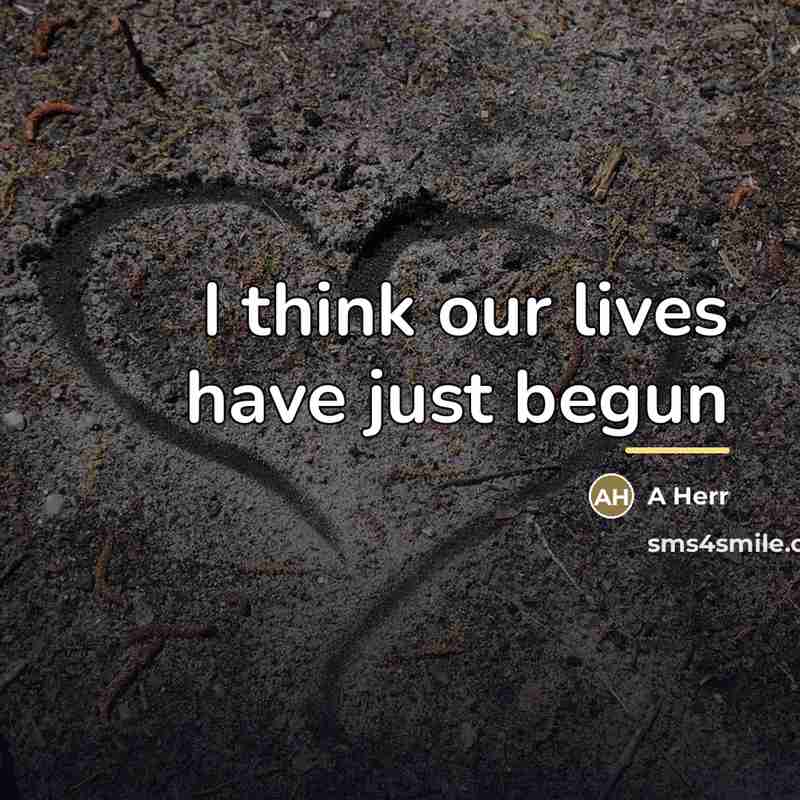 “I think our lives have just begun…” quote by A Herr