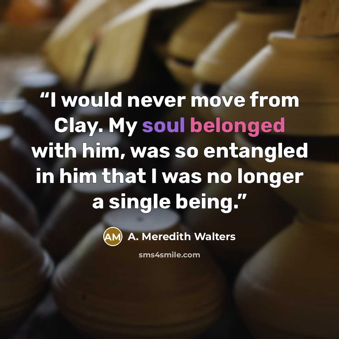 “I would never move from Clay. My soul belonged with him, was so entangled in him that I was no longer a single being.” quote by A. Meredith Walters