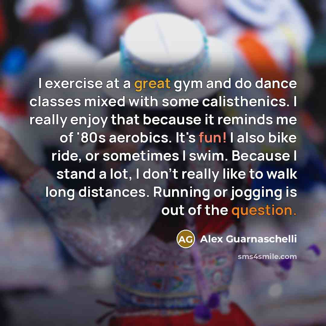 “I exercise at a great gym and do dance classes mixed with some calisthenics. I really enjoy that because it reminds me of '80s aerobics. It's fun! I also bike ride, or sometimes I swim. Because I stand a lot, I don't really like to walk long distances. Running or jogging is out of the question.” quote by Alex Guarnaschelli