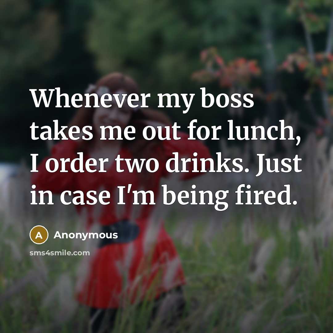 “Whenever my boss takes me out for lunch, I order two drinks. Just in case I'm being fired.” quote by Anonymous