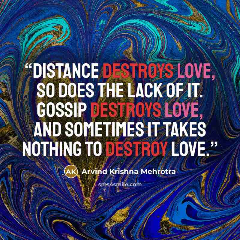 “Distance destroys love, So does the lack of it. Gossip destroys love, And sometimes It takes nothing To destroy love.” quote by Arvind Krishna Mehrotra