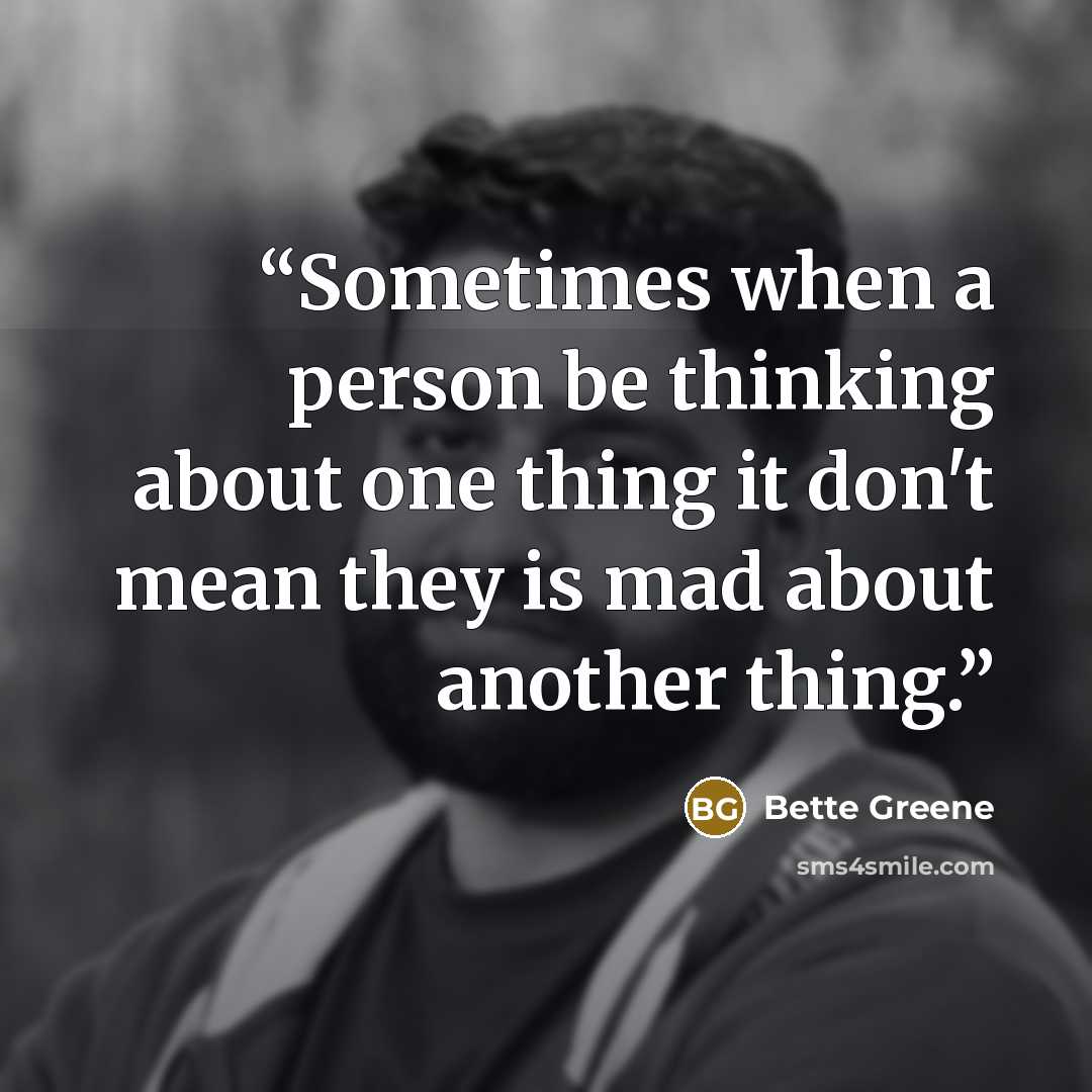 “Sometimes when a person be thinking about one thing it don't mean they is mad about another thing.” quote by Bette Greene