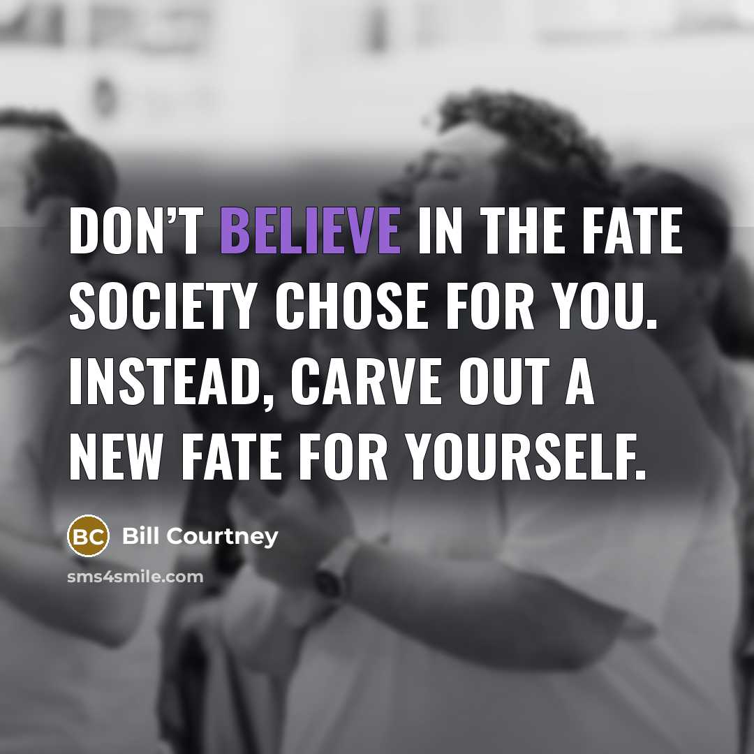 “Don’t believe in the fate society chose for you. Instead,…” quote by Bill Courtney