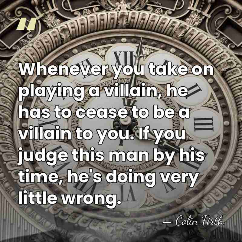 Whenever you take on playing a villain, he has to cease to&hellip; - Colin Firth