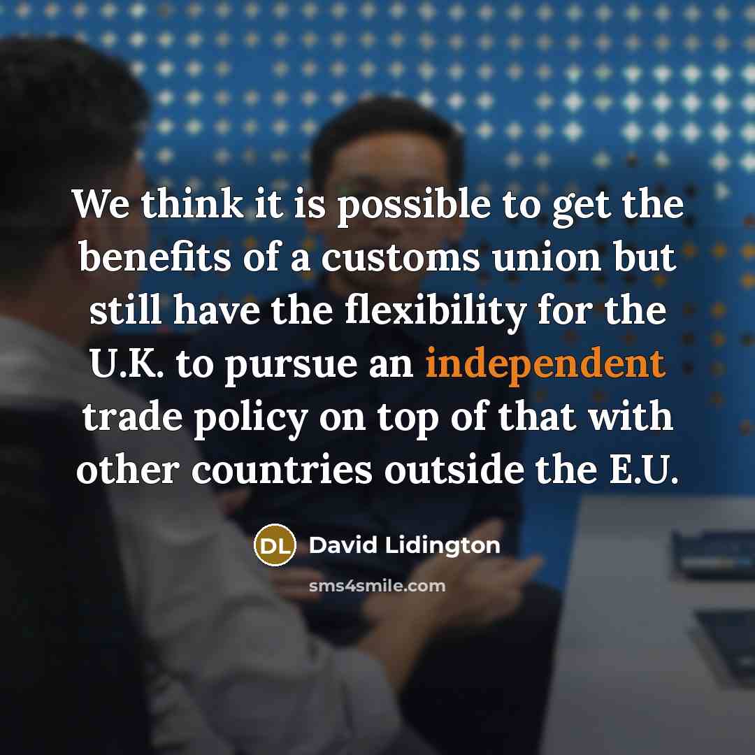 “We think it is possible to get the benefits of a customs union but still have the flexibility for the U.K. to pursue an independent trade policy on top of that with other countries outside the E.U.” quote by David Lidington