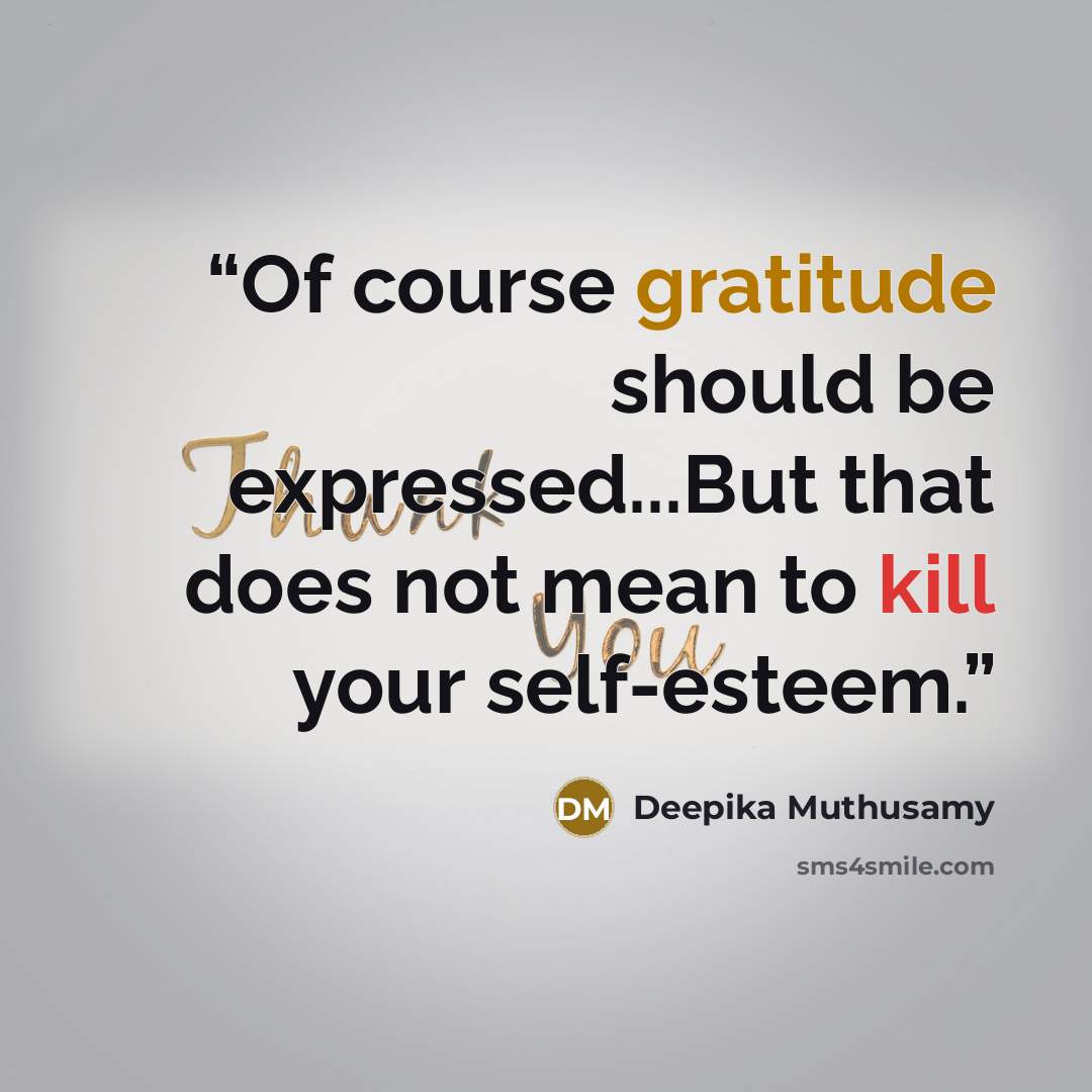 “Of course gratitude should be expressed...But that does not mean to kill your self-esteem.” quote by Deepika Muthusamy