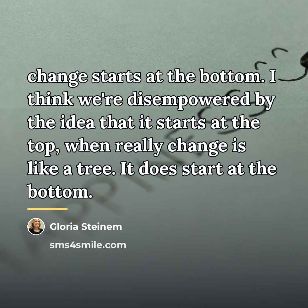“change starts at the bottom. I think we're disempowered by…” quote by Gloria Steinem