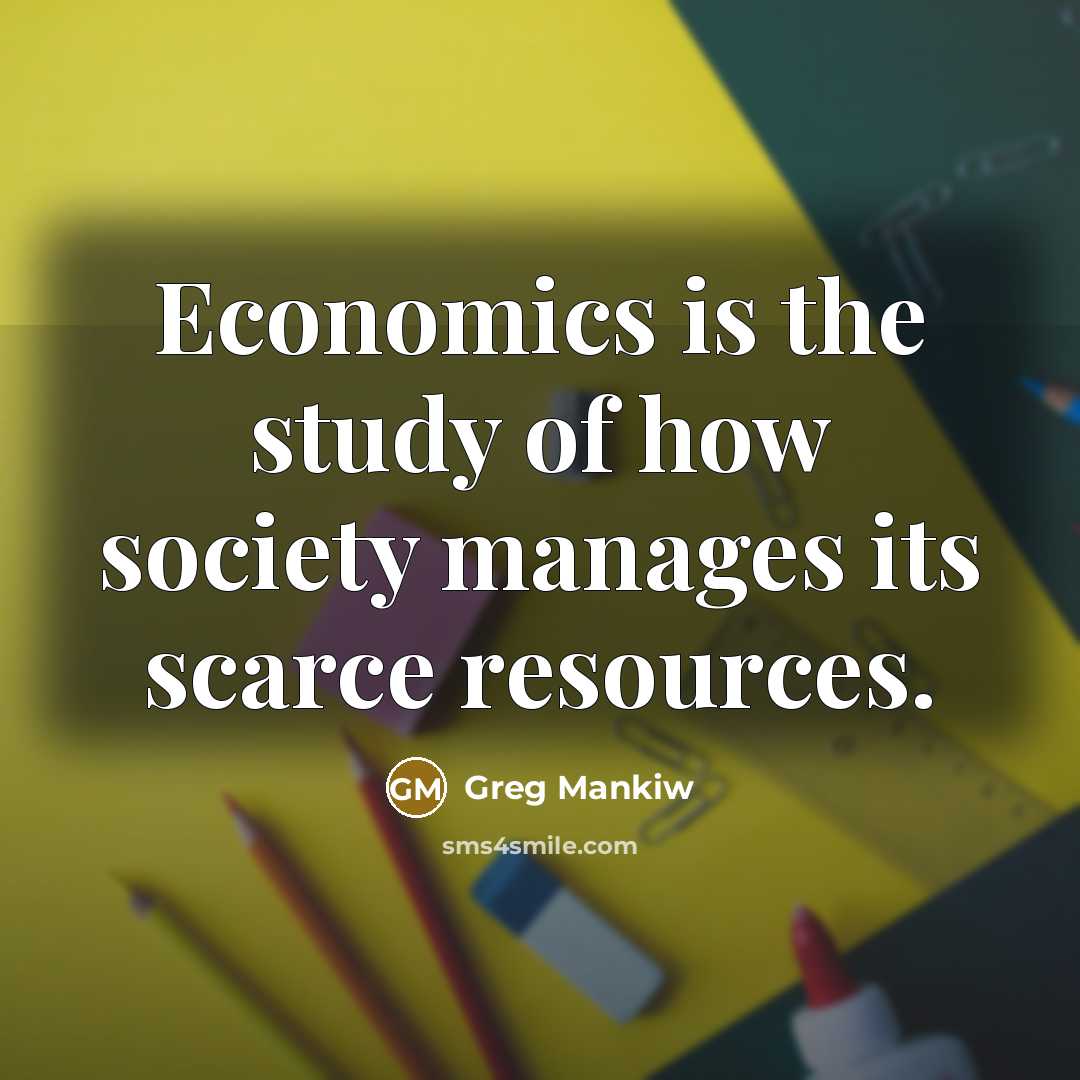 “Economics is the study of how society manages its scarce…” quote by Greg Mankiw