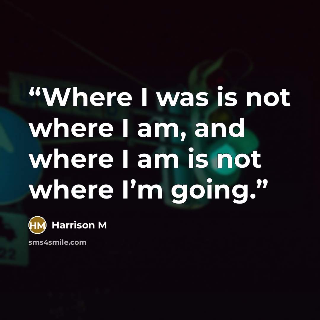 “Where I was is not where I am, and where I am is not where I’m going.” quote by Harrison M