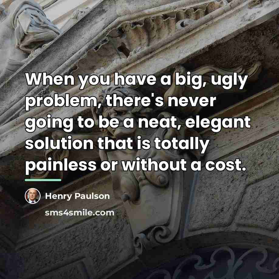 “When you have a big, ugly problem, there's never going…” quote by Henry Paulson