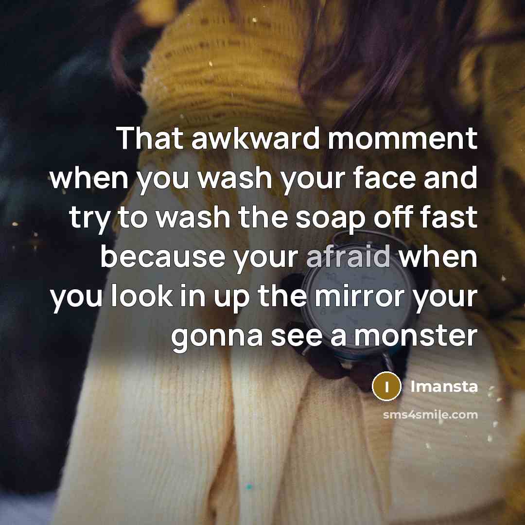 “That awkward momment when you wash your face and try to wash the soap off fast because your afraid when you look in up the mirror your gonna see a monster” quote by Imansta