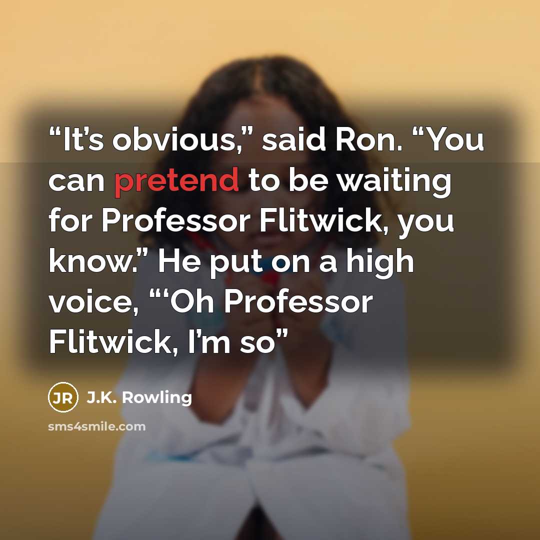 “It’s obvious,” said Ron. “You can pretend to be waiting for Professor Flitwick, you know.” He put on a high voice, “‘Oh Professor Flitwick, I’m so” quote by J.K. Rowling