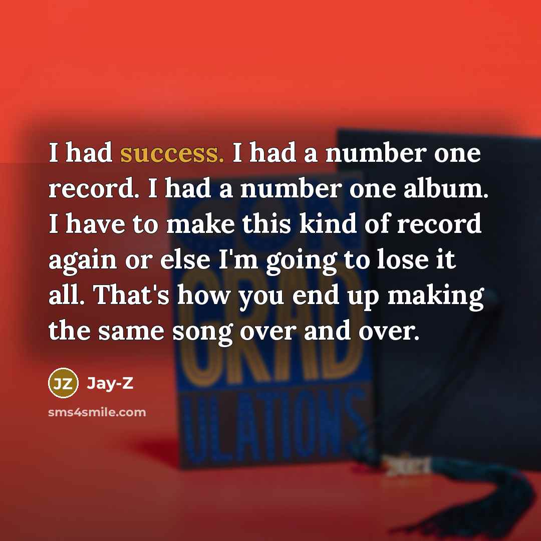 “I had success. I had a number one record. I had a number one album. I have to make this kind of record again or else I'm going to lose it all. That's how you end up making the same song over and over.” quote by Jay-Z