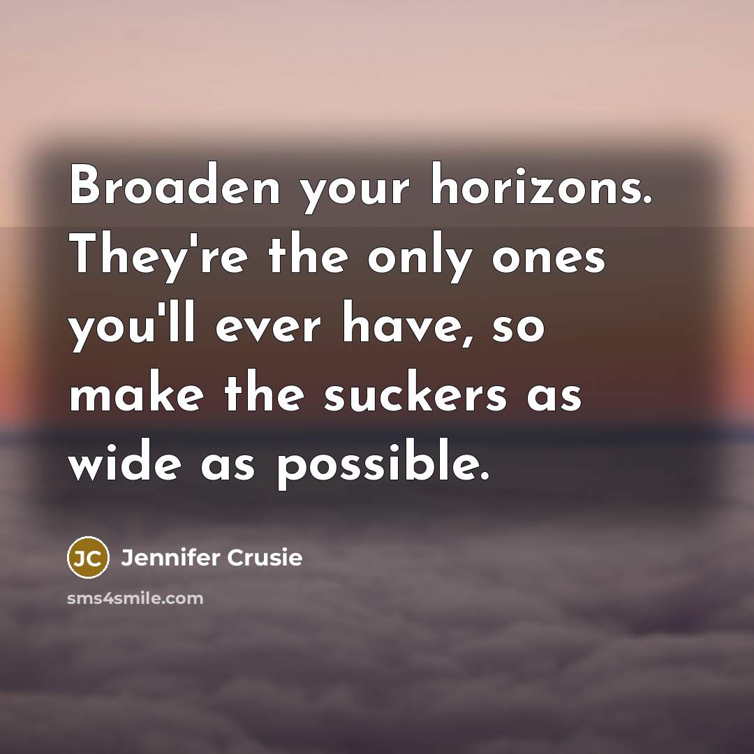“Broaden your horizons. They're the only ones you'll ever have, so make the suckers as wide as possible.” quote by Jennifer Crusie