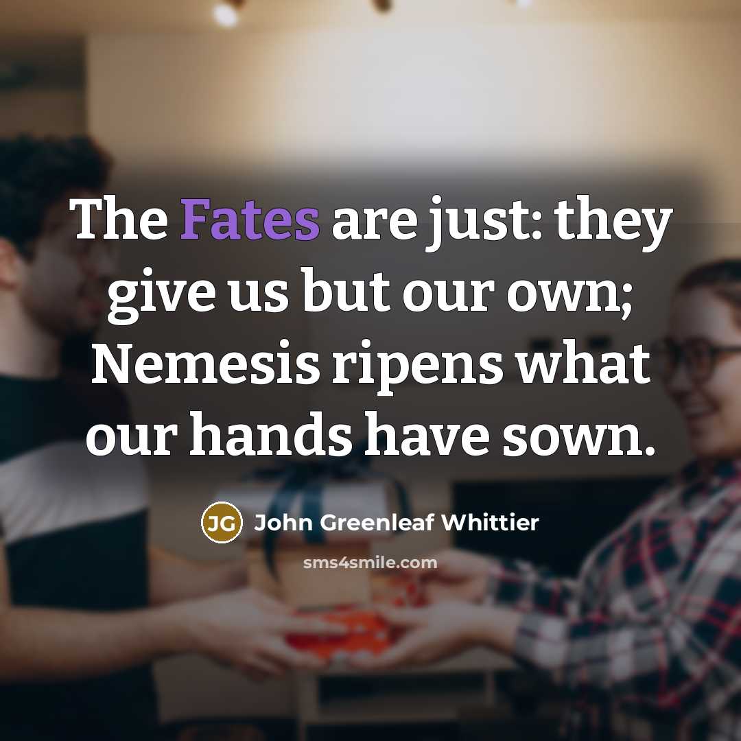 “The Fates are just: they give us but our own;…” quote by John Greenleaf Whittier