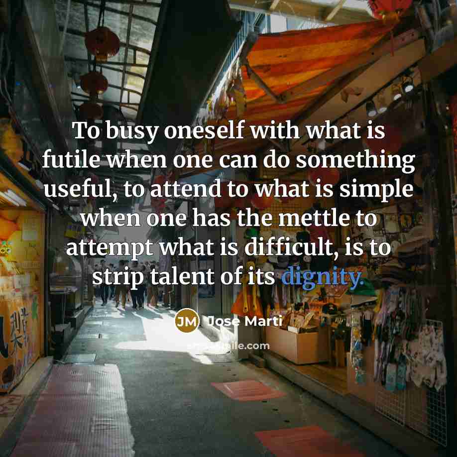 “To busy oneself with what is futile when one can…” quote by Jose Marti