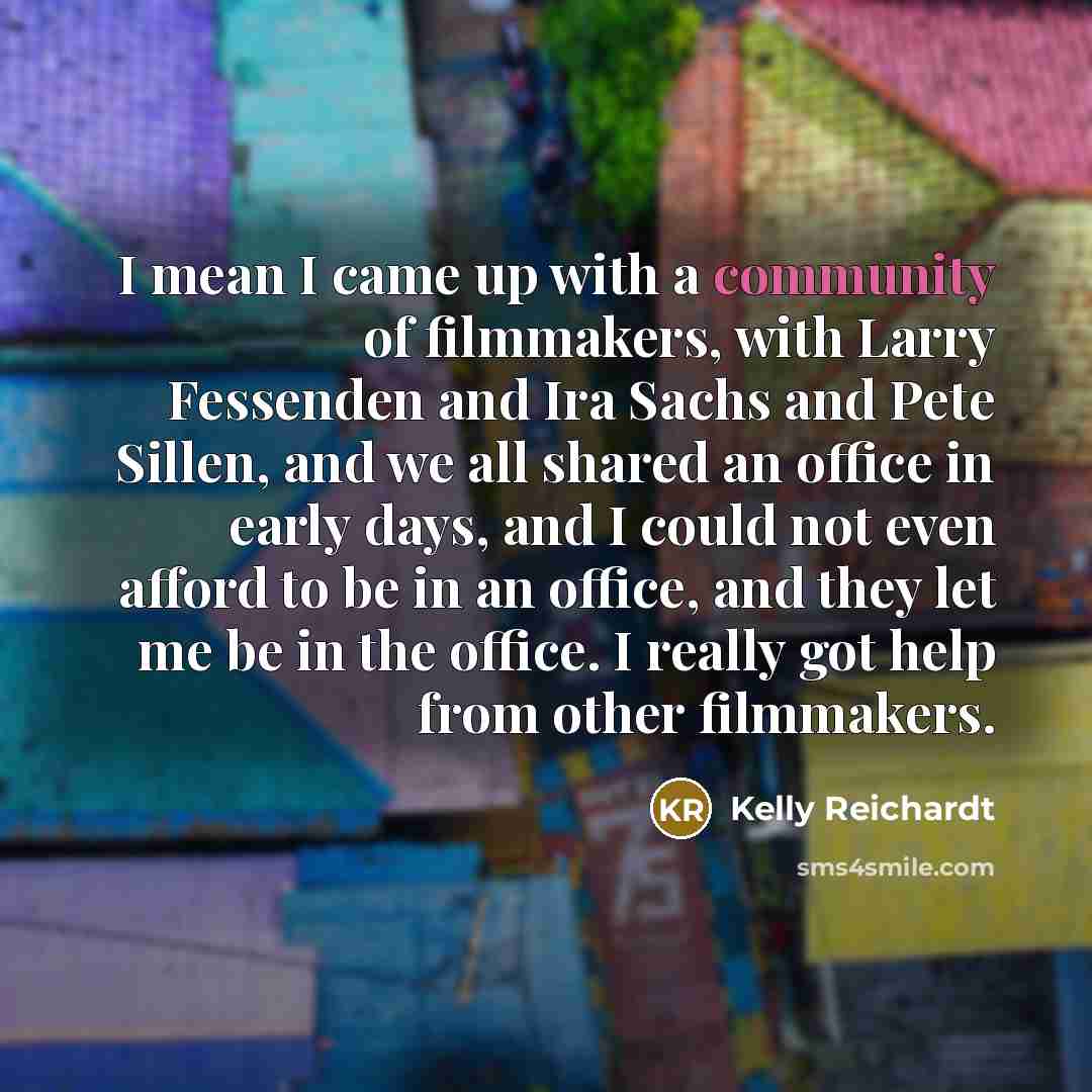 “I mean I came up with a community of filmmakers,…” quote by Kelly Reichardt