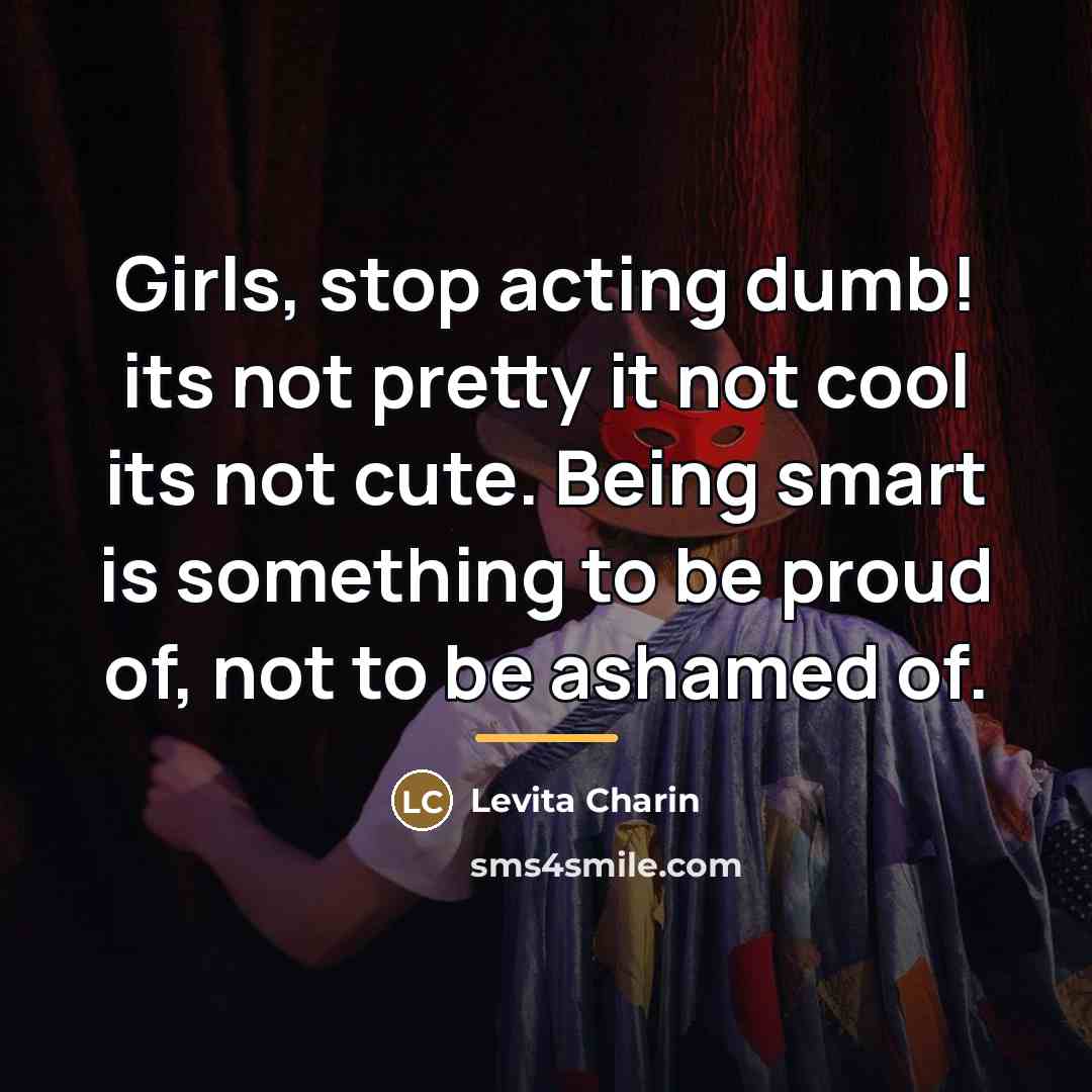“Girls, stop acting dumb! its not pretty it not cool…” quote by Levita Charin