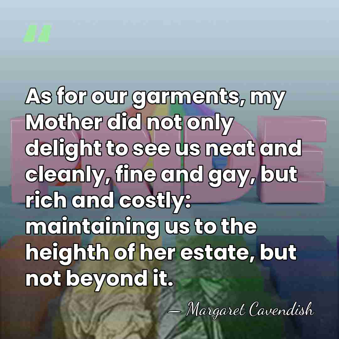 As for our garments, my Mother did not only delight to see&hellip; - Margaret Cavendish
