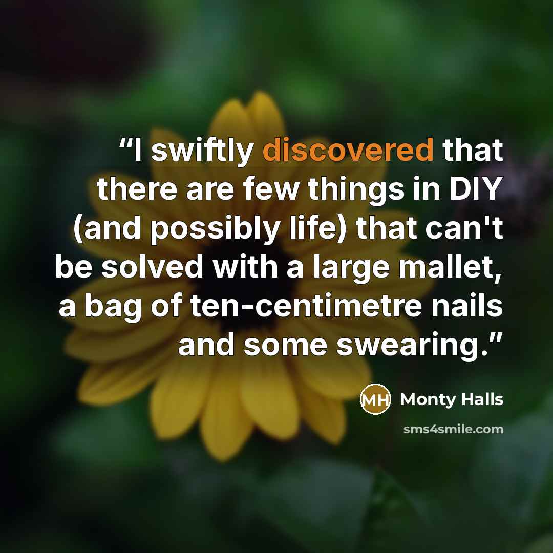 “I swiftly discovered that there are few things in DIY (and possibly life) that can't be solved with a large mallet, a bag of ten-centimetre nails and some swearing.” quote by Monty Halls