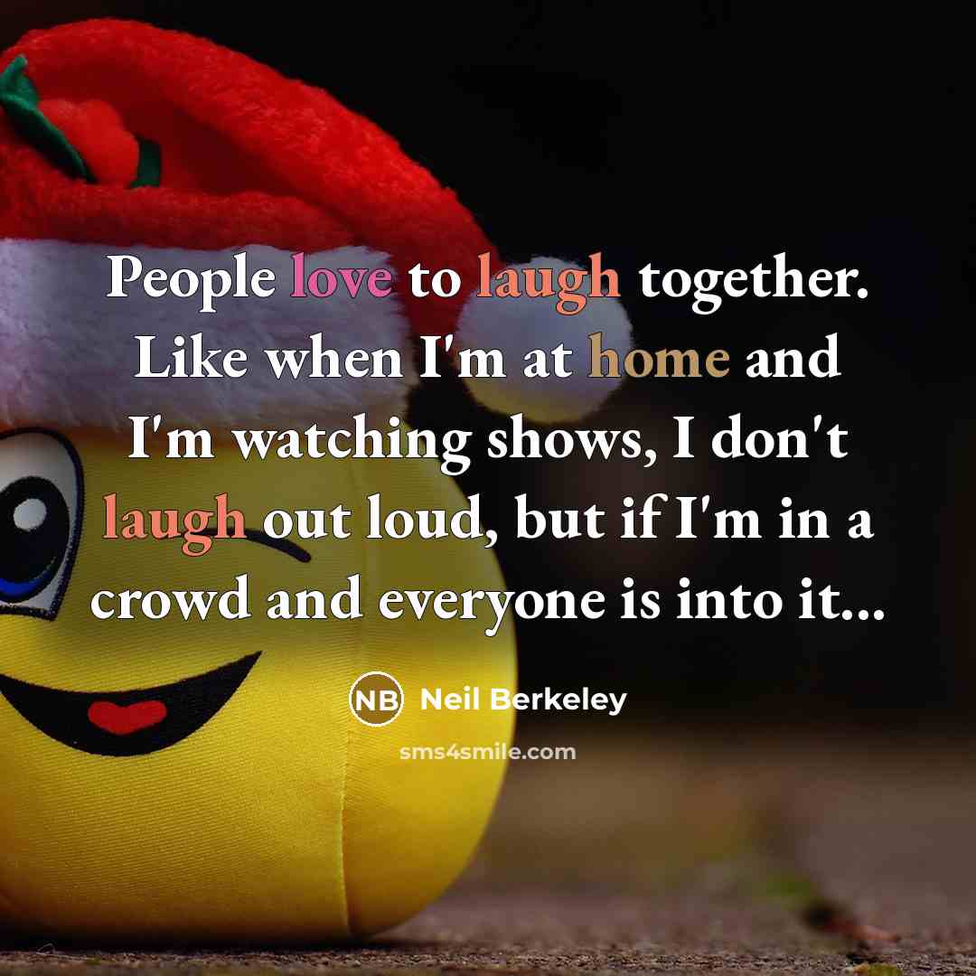 “People love to laugh together. Like when I'm at home and I'm watching shows, I don't laugh out loud, but if I'm in a crowd and everyone is into it...” quote by Neil Berkeley