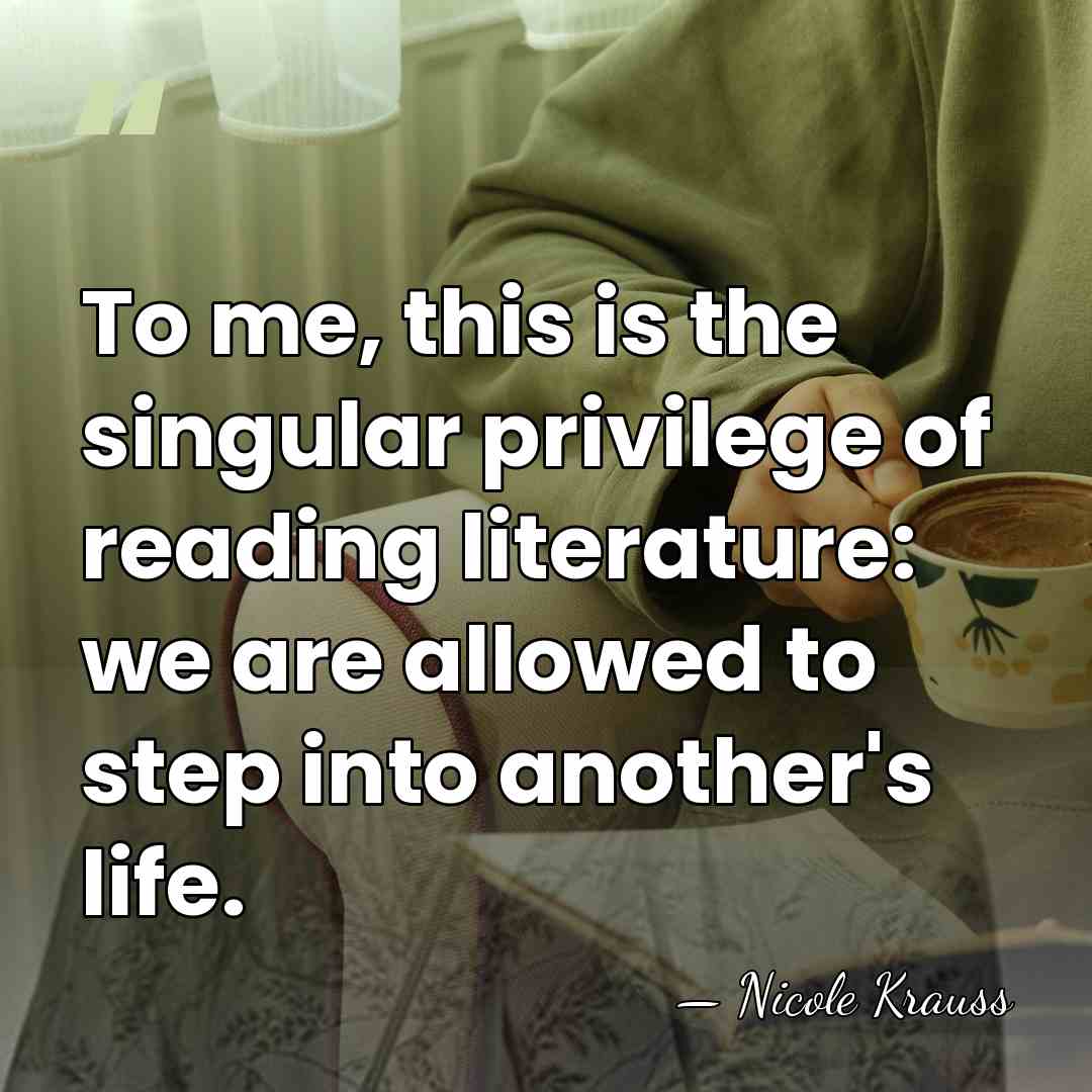 To me, this is the singular privilege of reading literature: we are&hellip; - Nicole Krauss